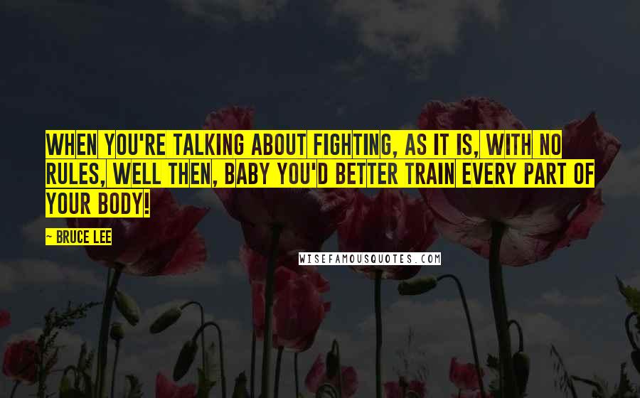 Bruce Lee Quotes: When you're talking about fighting, as it is, with no rules, well then, baby you'd better train every part of your body!