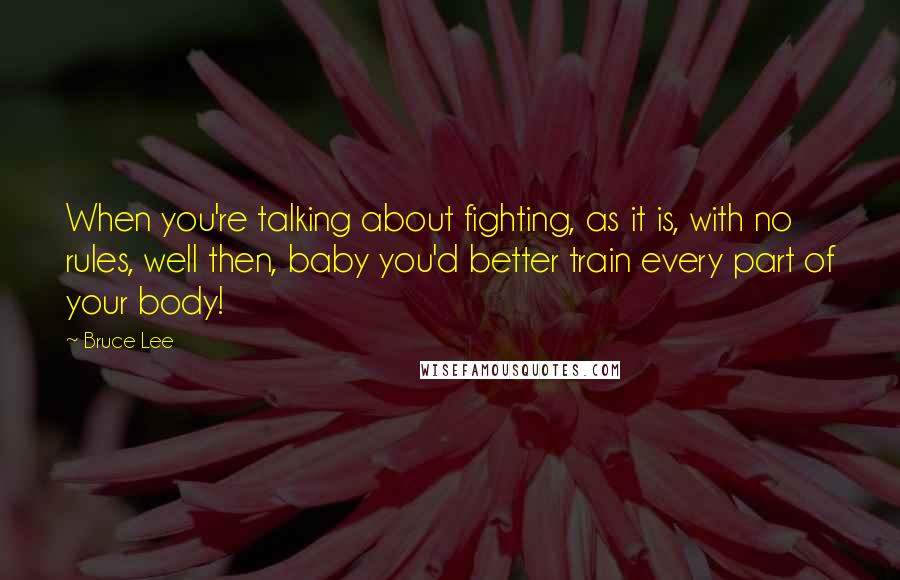 Bruce Lee Quotes: When you're talking about fighting, as it is, with no rules, well then, baby you'd better train every part of your body!