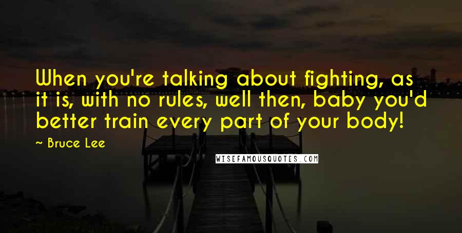 Bruce Lee Quotes: When you're talking about fighting, as it is, with no rules, well then, baby you'd better train every part of your body!