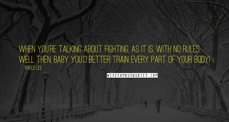 Bruce Lee Quotes: When you're talking about fighting, as it is, with no rules, well then, baby you'd better train every part of your body!
