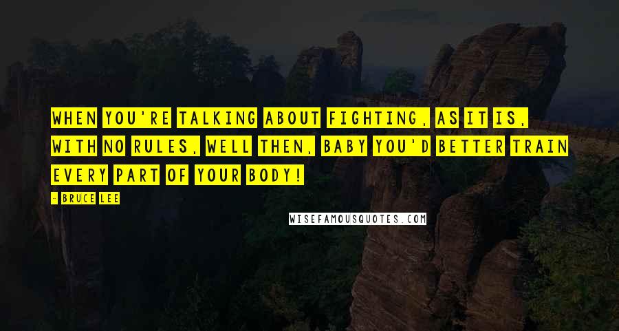 Bruce Lee Quotes: When you're talking about fighting, as it is, with no rules, well then, baby you'd better train every part of your body!