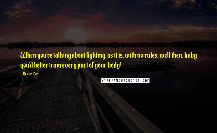 Bruce Lee Quotes: When you're talking about fighting, as it is, with no rules, well then, baby you'd better train every part of your body!