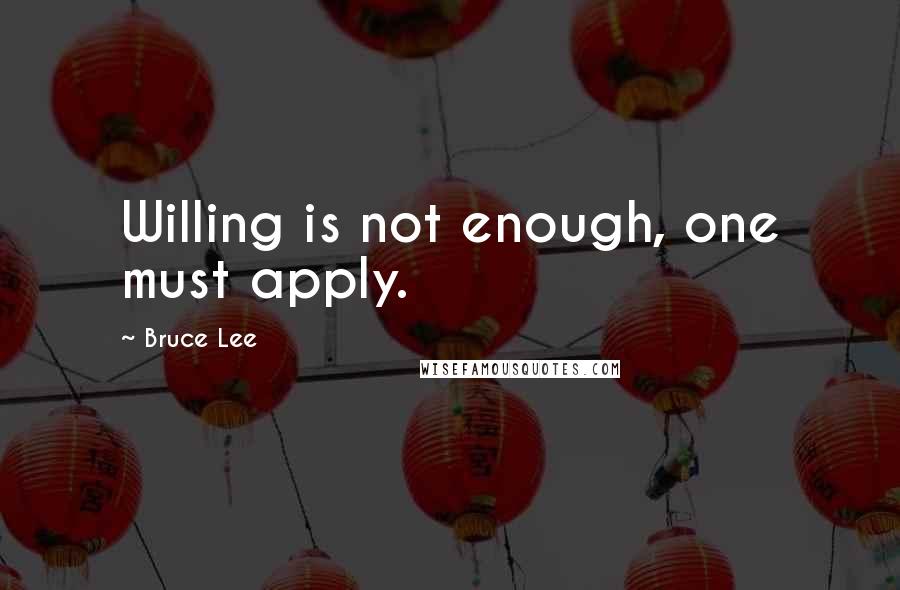 Bruce Lee Quotes: Willing is not enough, one must apply.