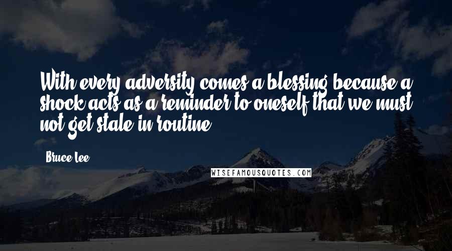 Bruce Lee Quotes: With every adversity comes a blessing because a shock acts as a reminder to oneself that we must not get stale in routine.