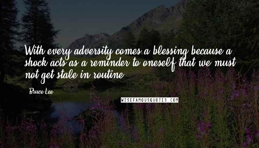 Bruce Lee Quotes: With every adversity comes a blessing because a shock acts as a reminder to oneself that we must not get stale in routine.