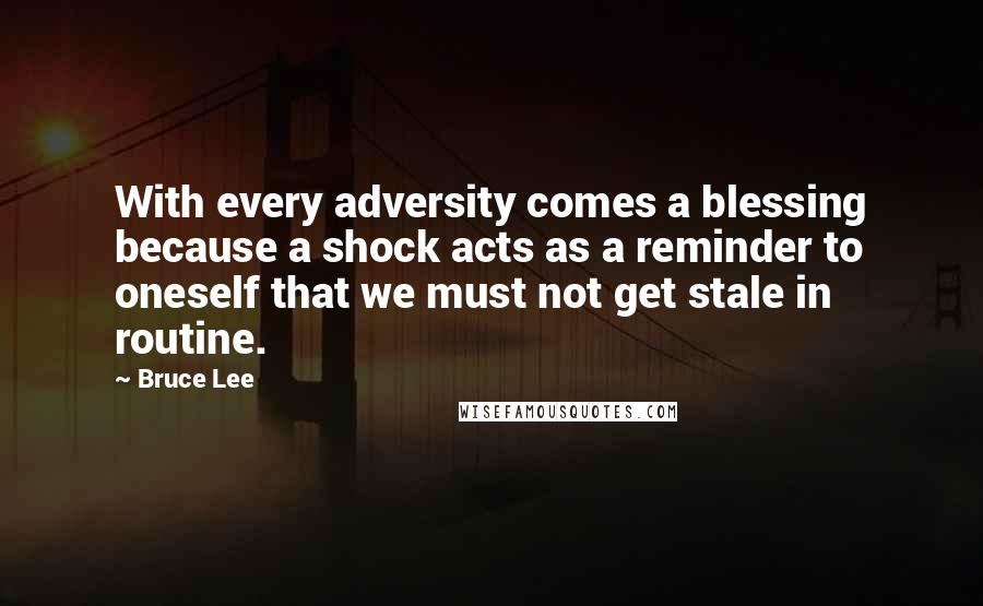 Bruce Lee Quotes: With every adversity comes a blessing because a shock acts as a reminder to oneself that we must not get stale in routine.
