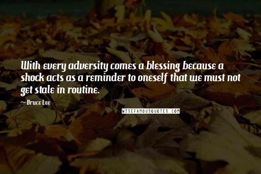 Bruce Lee Quotes: With every adversity comes a blessing because a shock acts as a reminder to oneself that we must not get stale in routine.