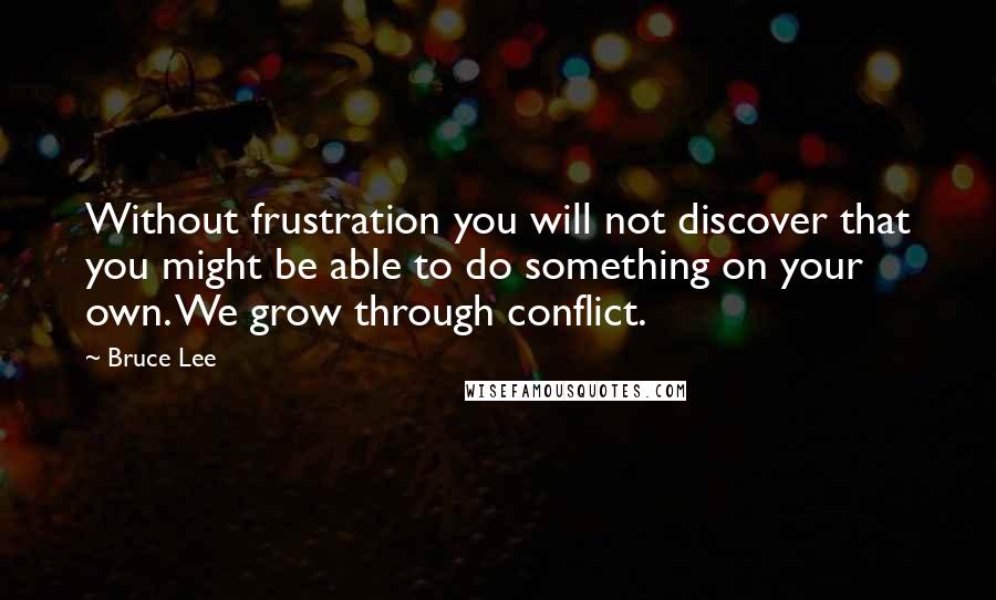 Bruce Lee Quotes: Without frustration you will not discover that you might be able to do something on your own. We grow through conflict.