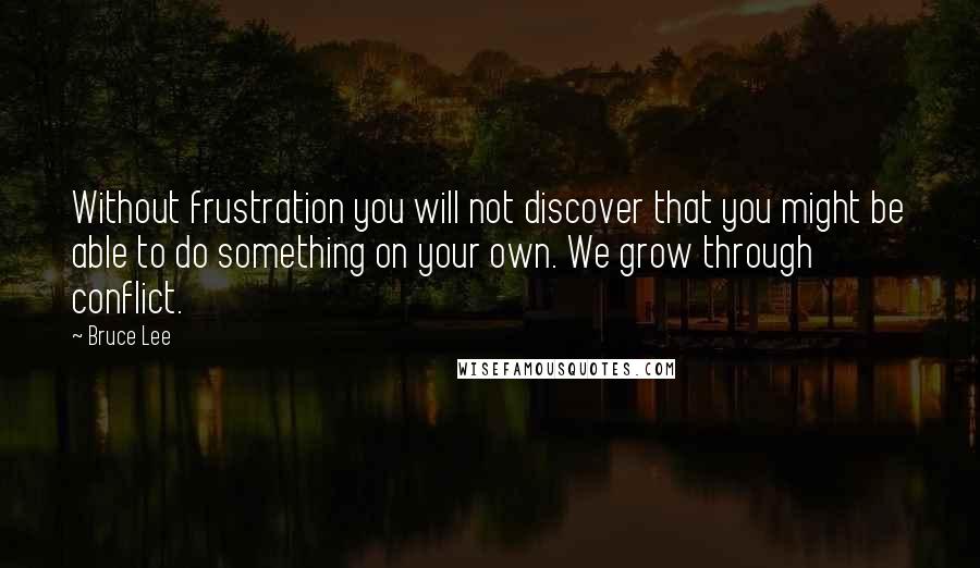 Bruce Lee Quotes: Without frustration you will not discover that you might be able to do something on your own. We grow through conflict.
