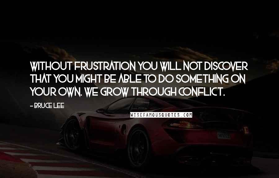 Bruce Lee Quotes: Without frustration you will not discover that you might be able to do something on your own. We grow through conflict.