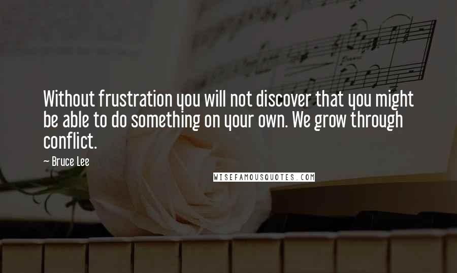 Bruce Lee Quotes: Without frustration you will not discover that you might be able to do something on your own. We grow through conflict.