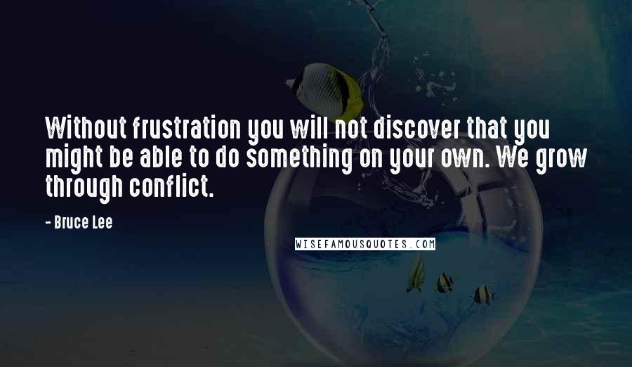 Bruce Lee Quotes: Without frustration you will not discover that you might be able to do something on your own. We grow through conflict.