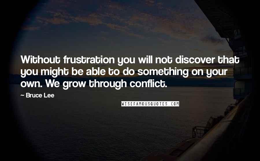 Bruce Lee Quotes: Without frustration you will not discover that you might be able to do something on your own. We grow through conflict.