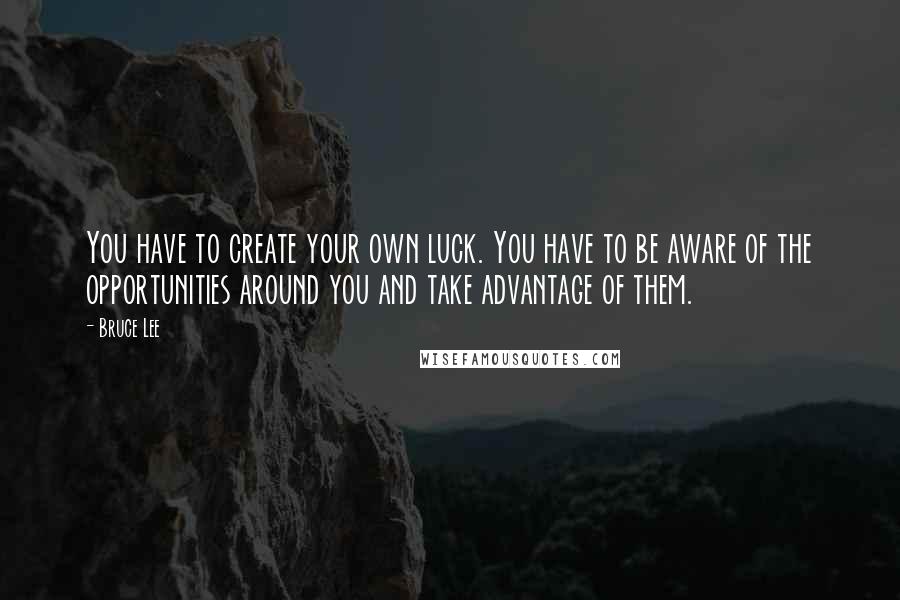 Bruce Lee Quotes: You have to create your own luck. You have to be aware of the opportunities around you and take advantage of them.