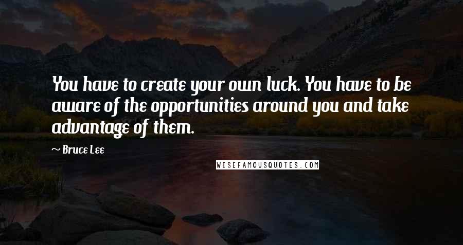 Bruce Lee Quotes: You have to create your own luck. You have to be aware of the opportunities around you and take advantage of them.