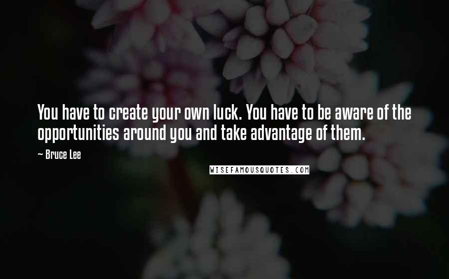 Bruce Lee Quotes: You have to create your own luck. You have to be aware of the opportunities around you and take advantage of them.