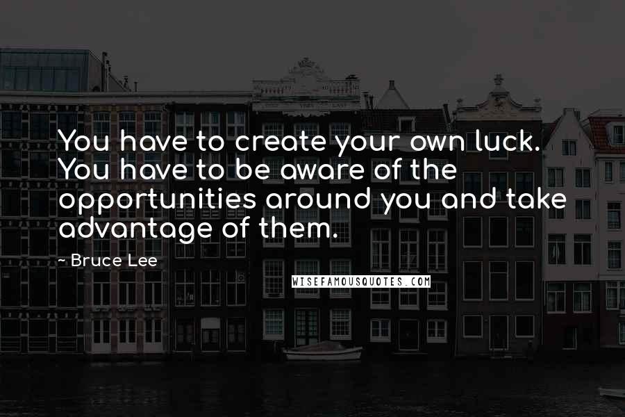 Bruce Lee Quotes: You have to create your own luck. You have to be aware of the opportunities around you and take advantage of them.