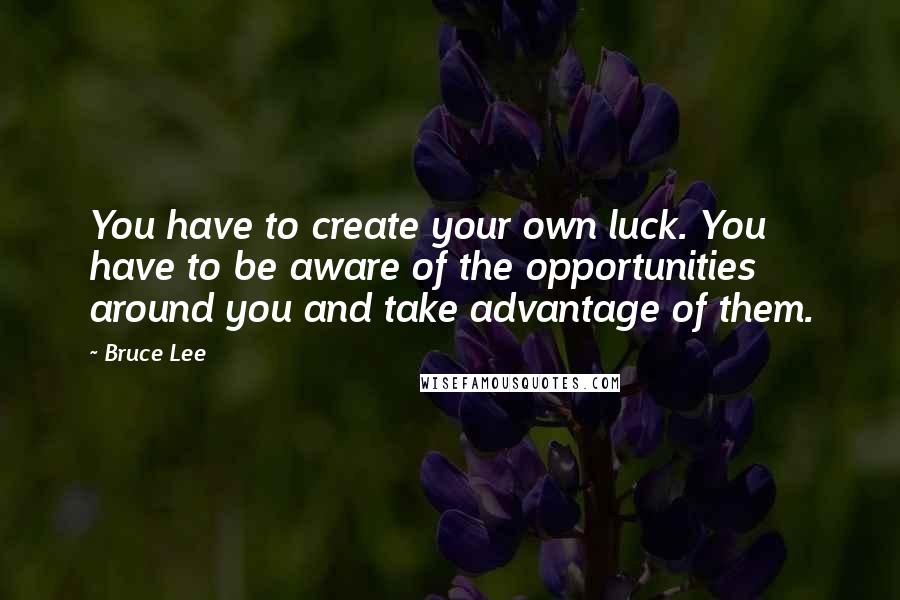 Bruce Lee Quotes: You have to create your own luck. You have to be aware of the opportunities around you and take advantage of them.