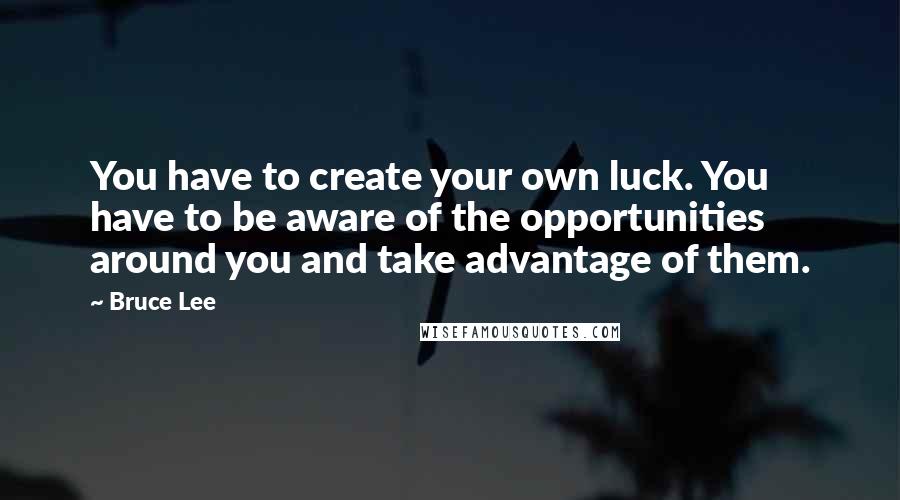 Bruce Lee Quotes: You have to create your own luck. You have to be aware of the opportunities around you and take advantage of them.