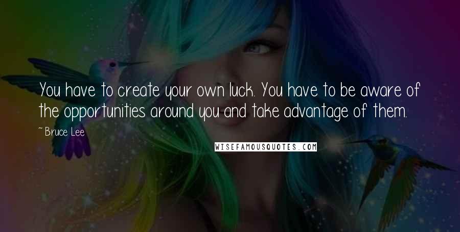 Bruce Lee Quotes: You have to create your own luck. You have to be aware of the opportunities around you and take advantage of them.