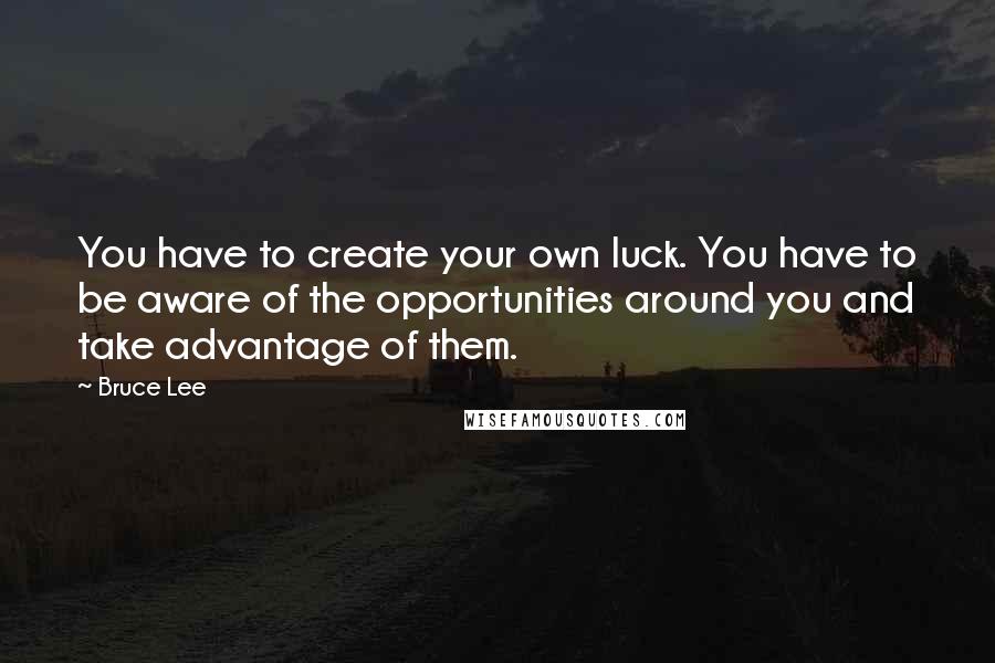 Bruce Lee Quotes: You have to create your own luck. You have to be aware of the opportunities around you and take advantage of them.