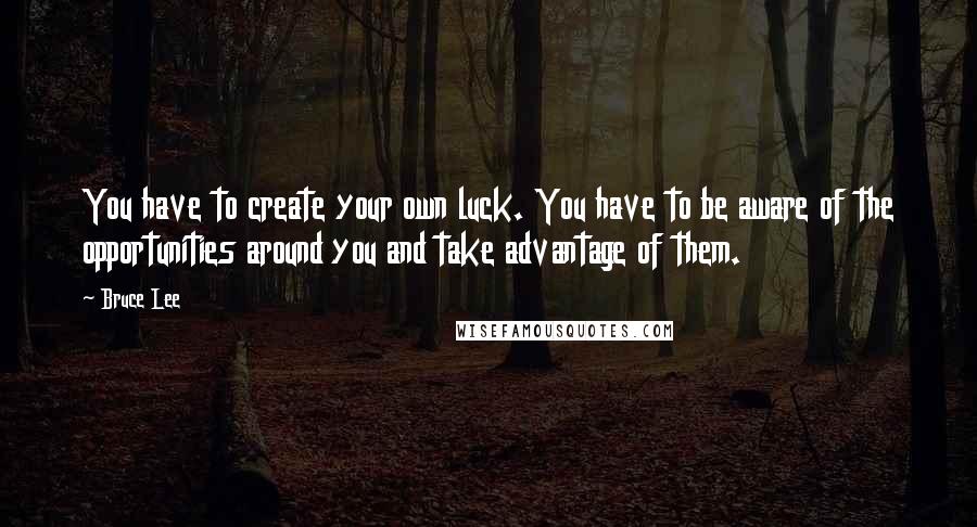 Bruce Lee Quotes: You have to create your own luck. You have to be aware of the opportunities around you and take advantage of them.