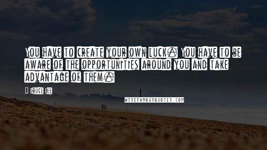 Bruce Lee Quotes: You have to create your own luck. You have to be aware of the opportunities around you and take advantage of them.