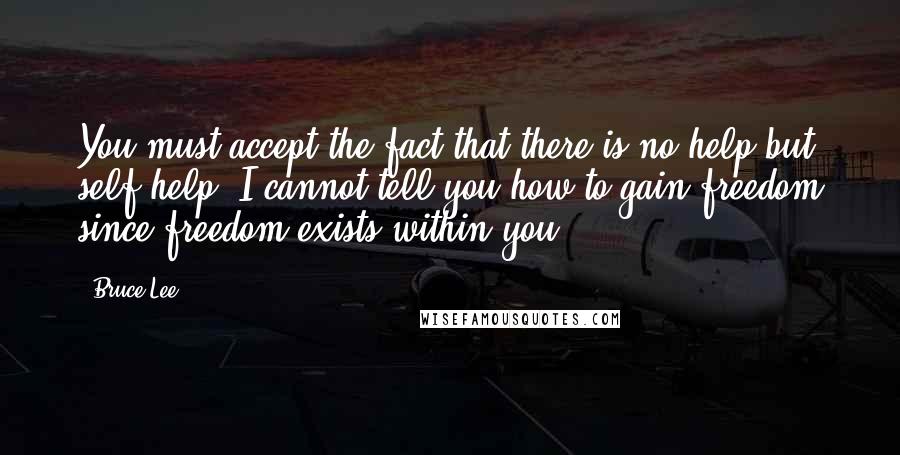 Bruce Lee Quotes: You must accept the fact that there is no help but self-help. I cannot tell you how to gain freedom since freedom exists within you.