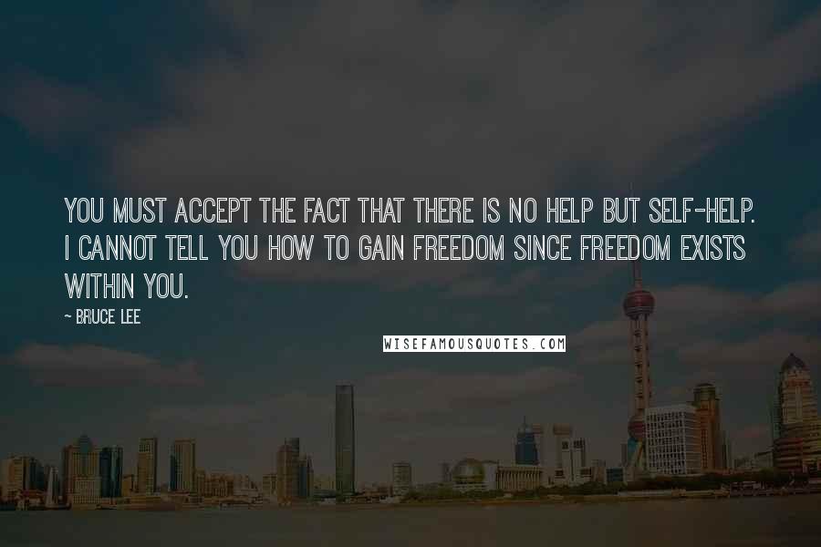 Bruce Lee Quotes: You must accept the fact that there is no help but self-help. I cannot tell you how to gain freedom since freedom exists within you.