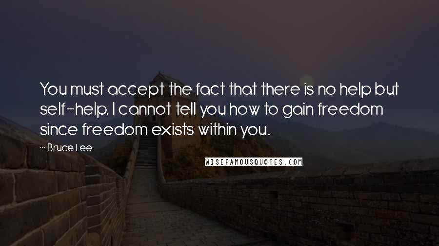 Bruce Lee Quotes: You must accept the fact that there is no help but self-help. I cannot tell you how to gain freedom since freedom exists within you.