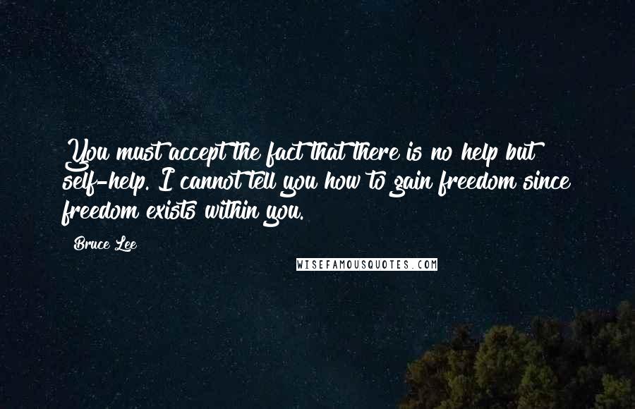 Bruce Lee Quotes: You must accept the fact that there is no help but self-help. I cannot tell you how to gain freedom since freedom exists within you.