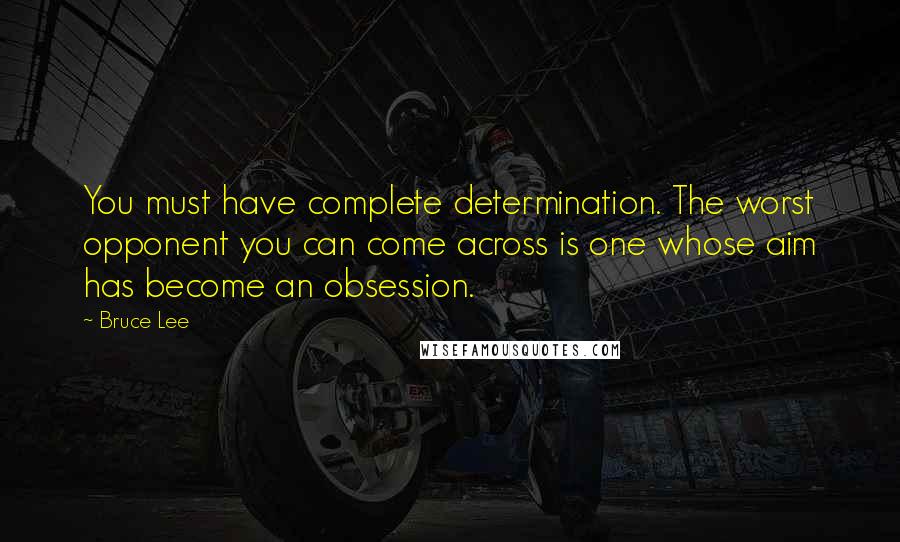 Bruce Lee Quotes: You must have complete determination. The worst opponent you can come across is one whose aim has become an obsession.