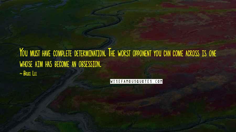 Bruce Lee Quotes: You must have complete determination. The worst opponent you can come across is one whose aim has become an obsession.