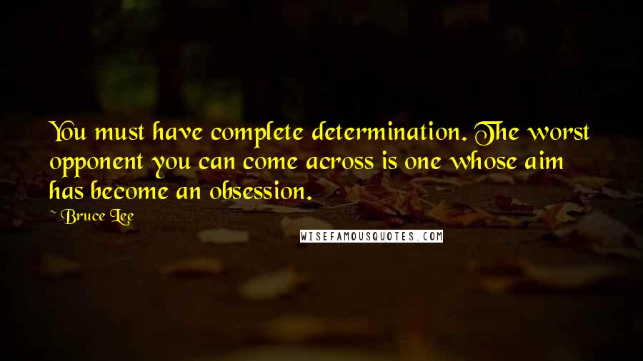 Bruce Lee Quotes: You must have complete determination. The worst opponent you can come across is one whose aim has become an obsession.