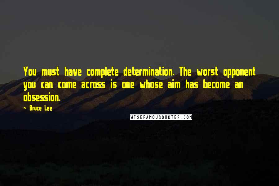 Bruce Lee Quotes: You must have complete determination. The worst opponent you can come across is one whose aim has become an obsession.