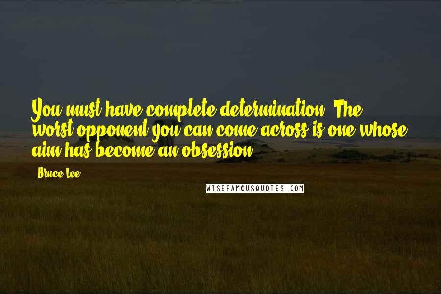 Bruce Lee Quotes: You must have complete determination. The worst opponent you can come across is one whose aim has become an obsession.