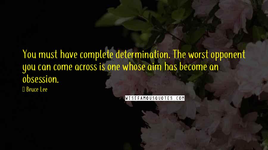 Bruce Lee Quotes: You must have complete determination. The worst opponent you can come across is one whose aim has become an obsession.