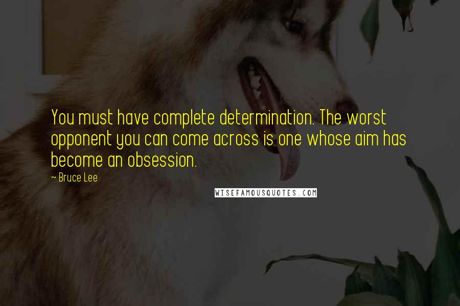 Bruce Lee Quotes: You must have complete determination. The worst opponent you can come across is one whose aim has become an obsession.