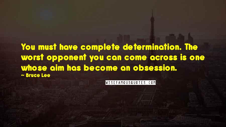 Bruce Lee Quotes: You must have complete determination. The worst opponent you can come across is one whose aim has become an obsession.