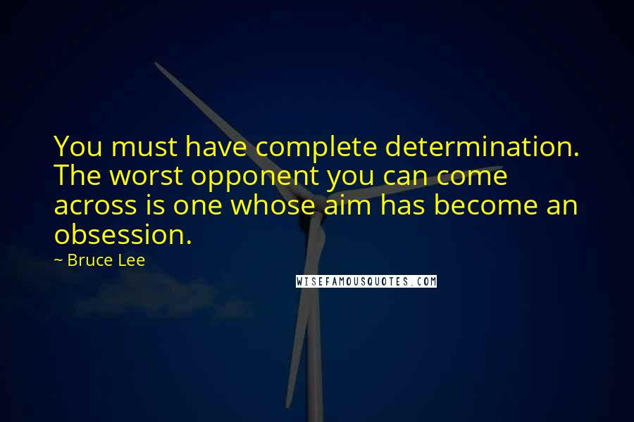 Bruce Lee Quotes: You must have complete determination. The worst opponent you can come across is one whose aim has become an obsession.