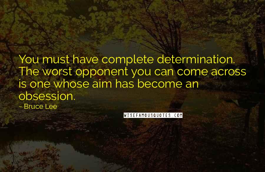 Bruce Lee Quotes: You must have complete determination. The worst opponent you can come across is one whose aim has become an obsession.