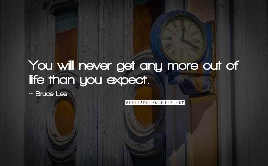 Bruce Lee Quotes: You will never get any more out of life than you expect.