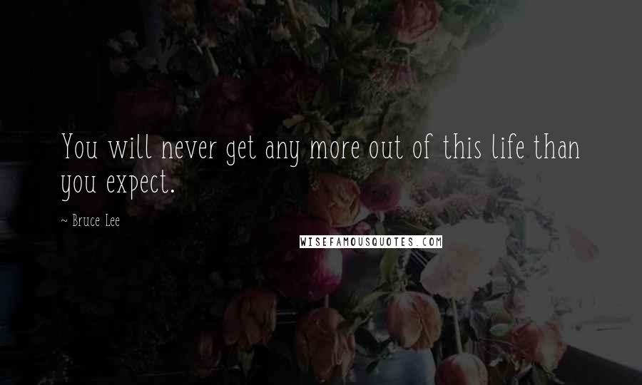 Bruce Lee Quotes: You will never get any more out of this life than you expect.