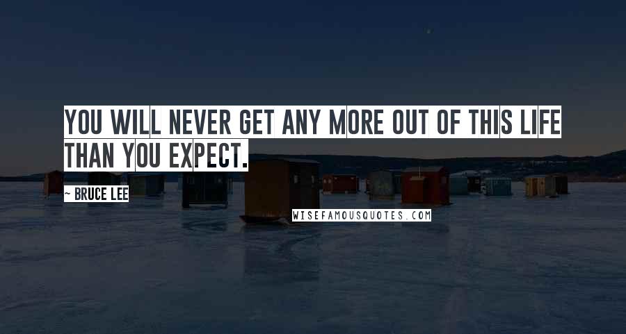 Bruce Lee Quotes: You will never get any more out of this life than you expect.