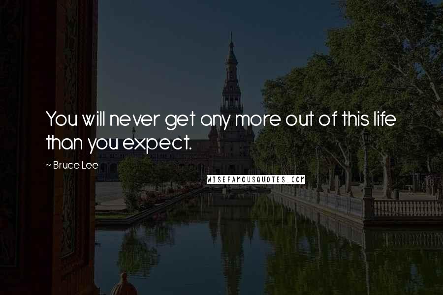 Bruce Lee Quotes: You will never get any more out of this life than you expect.