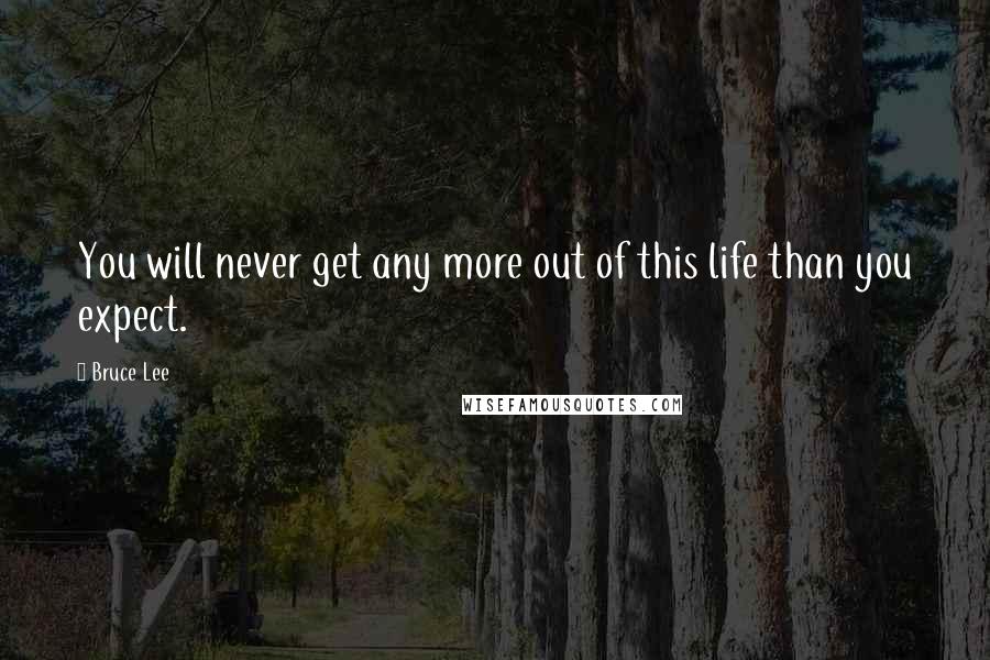 Bruce Lee Quotes: You will never get any more out of this life than you expect.