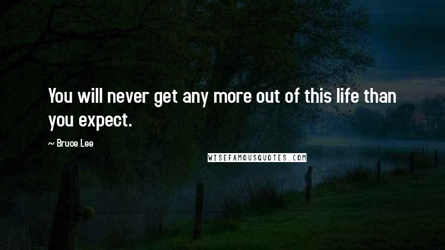 Bruce Lee Quotes: You will never get any more out of this life than you expect.