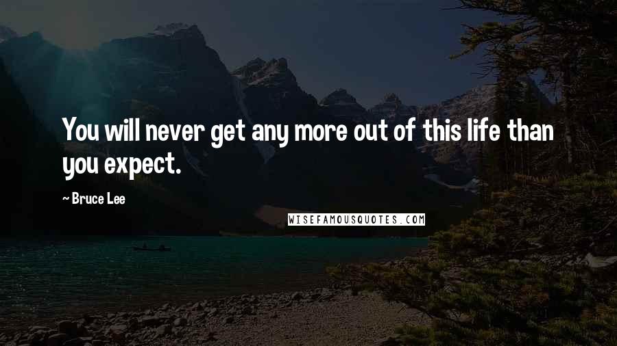 Bruce Lee Quotes: You will never get any more out of this life than you expect.