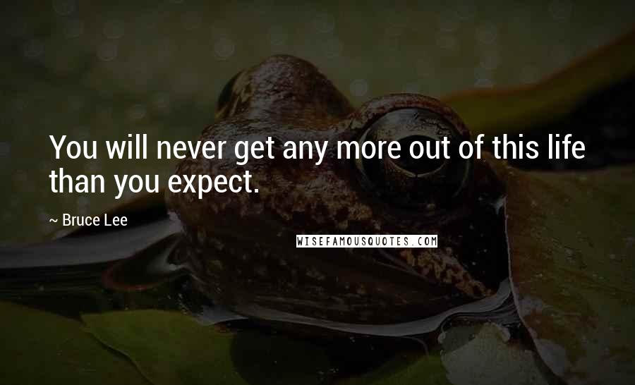 Bruce Lee Quotes: You will never get any more out of this life than you expect.