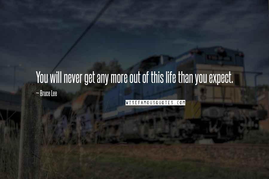 Bruce Lee Quotes: You will never get any more out of this life than you expect.